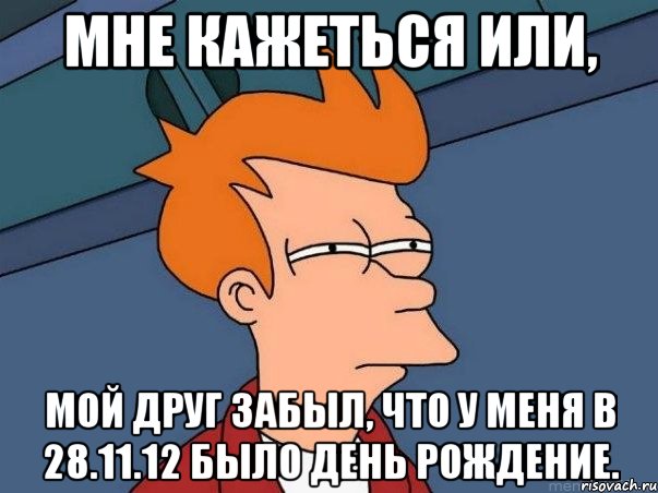 мне кажеться или, мой друг забыл, что у меня в 28.11.12 было день рождение., Мем  Фрай (мне кажется или)