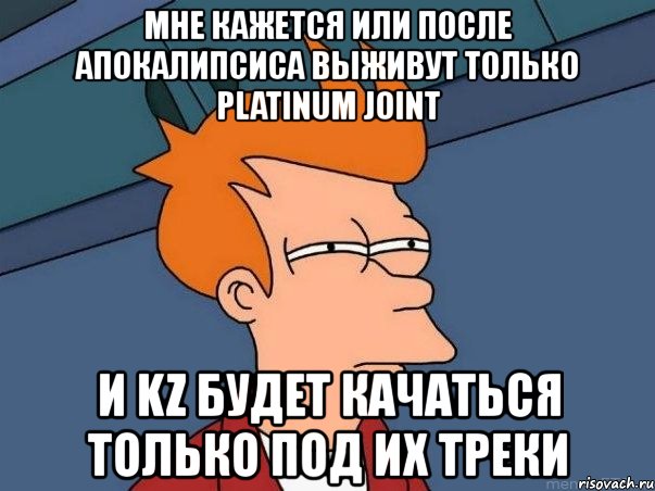 мне кажется или после апокалипсиса выживут только platinum joint и kz будет качаться только под их треки, Мем  Фрай (мне кажется или)