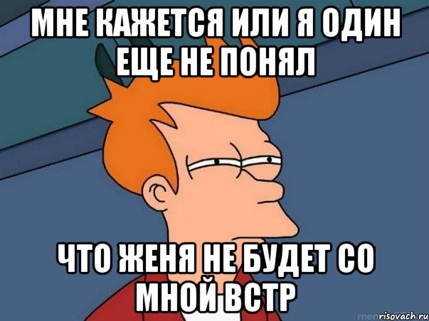 мне кажется или я один еще не понял что женя не будет со мной встр, Мем  Фрай (мне кажется или)