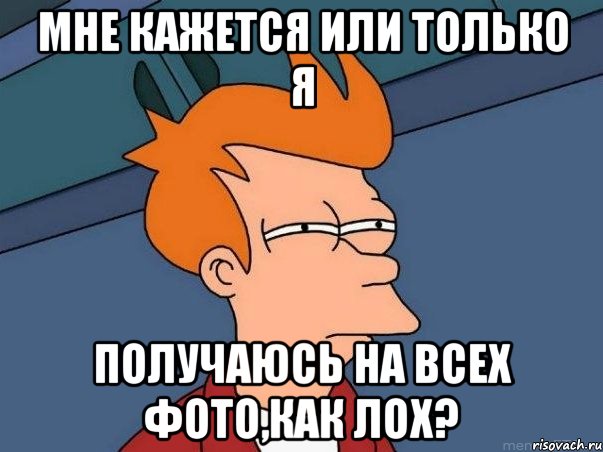 мне кажется или только я получаюсь на всех фото,как лох?, Мем  Фрай (мне кажется или)