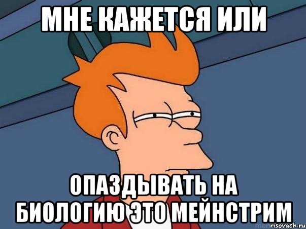 мне кажется или опаздывать на биологию это мейнстрим, Мем  Фрай (мне кажется или)