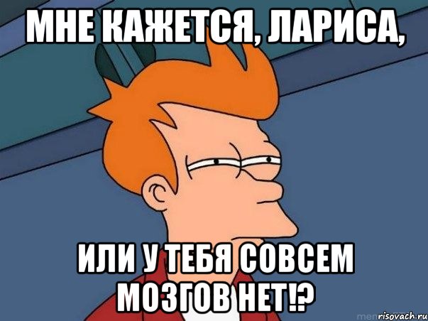 мне кажется, лариса, или у тебя совсем мозгов нет!?, Мем  Фрай (мне кажется или)