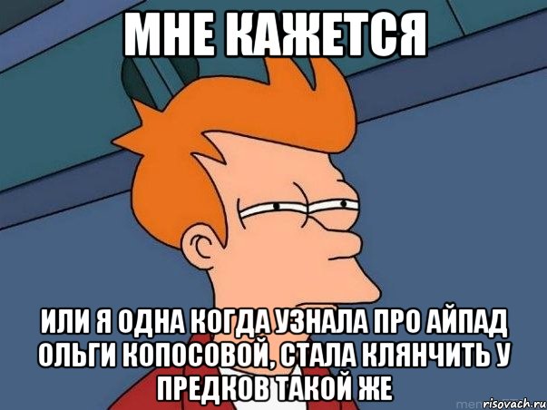 мне кажется или я одна когда узнала про айпад ольги копосовой, стала клянчить у предков такой же, Мем  Фрай (мне кажется или)