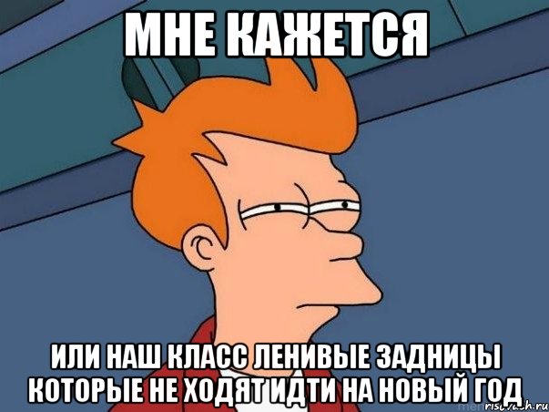 мне кажется или наш класс ленивые задницы которые не ходят идти на новый год, Мем  Фрай (мне кажется или)