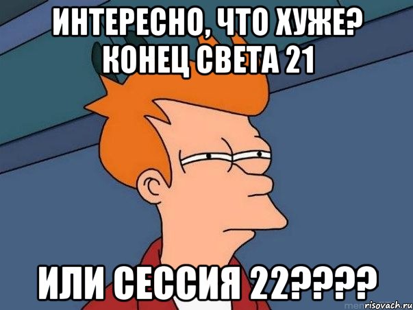 интересно, что хуже? конец света 21 или сессия 22???, Мем  Фрай (мне кажется или)