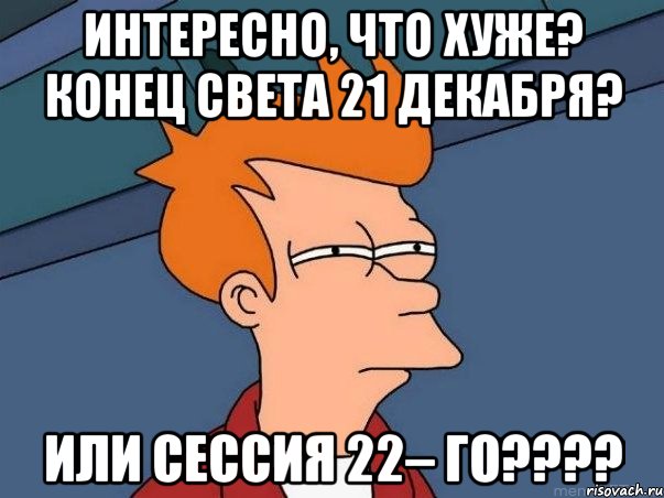 интересно, что хуже? конец света 21 декабря? или сессия 22– го???, Мем  Фрай (мне кажется или)