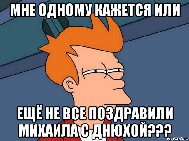 мне одному кажется или ещё не все поздравили михаила с днюхой???, Мем  Фрай (мне кажется или)