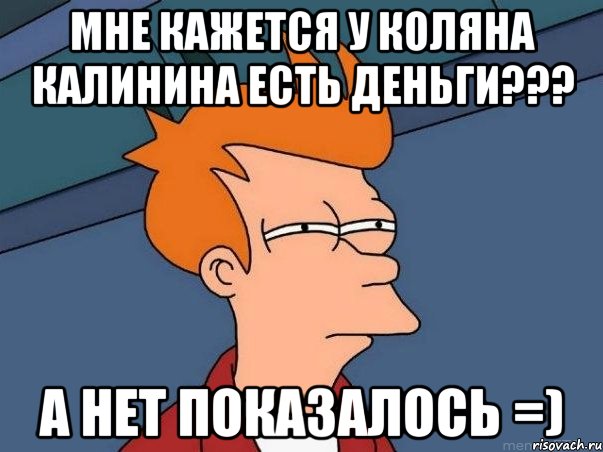 мне кажется у коляна калинина есть деньги??? а нет показалось =), Мем  Фрай (мне кажется или)