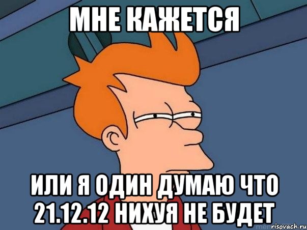 мне кажется или я один думаю что 21.12.12 нихуя не будет, Мем  Фрай (мне кажется или)