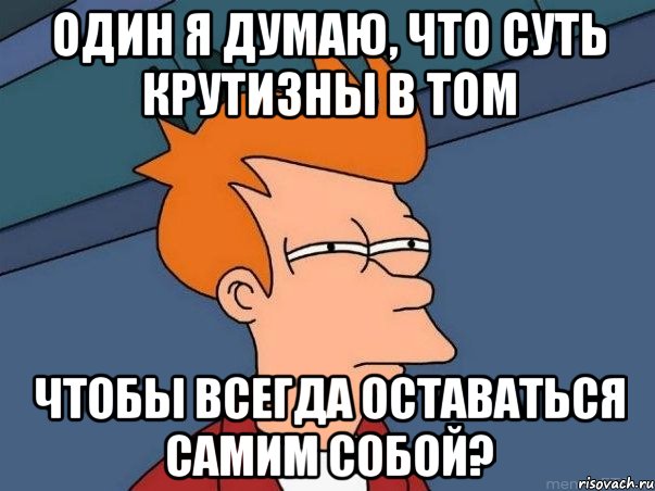 один я думаю, что суть крутизны в том чтобы всегда оставаться самим собой?, Мем  Фрай (мне кажется или)