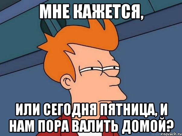 мне кажется, или сегодня пятница, и нам пора валить домой?, Мем  Фрай (мне кажется или)