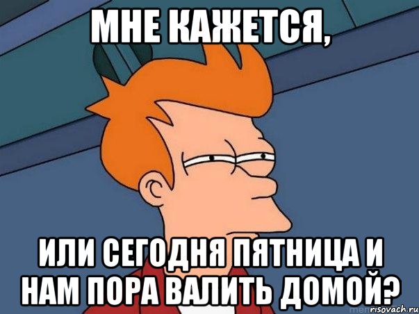 мне кажется, или сегодня пятница и нам пора валить домой?, Мем  Фрай (мне кажется или)