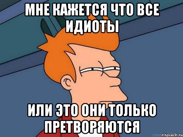 мне кажется что все идиоты или это они только претворяются, Мем  Фрай (мне кажется или)