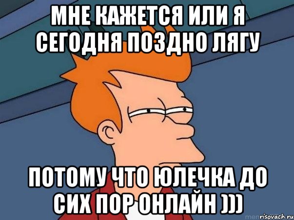 мне кажется или я сегодня поздно лягу потому что юлечка до сих пор онлайн ))), Мем  Фрай (мне кажется или)