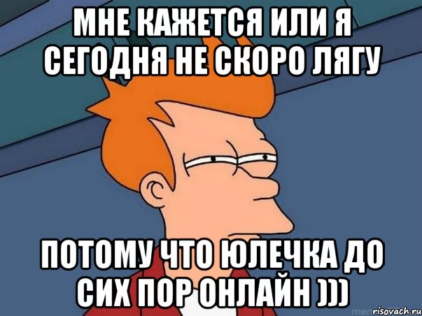 мне кажется или я сегодня не скоро лягу потому что юлечка до сих пор онлайн ))), Мем  Фрай (мне кажется или)