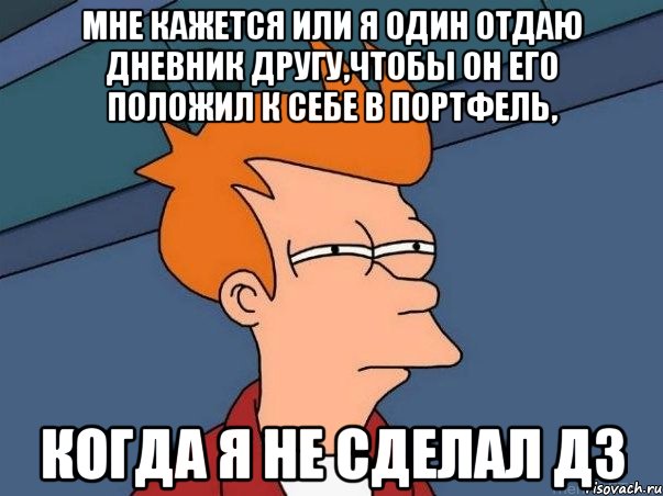 мне кажется или я один отдаю дневник другу,чтобы он его положил к себе в портфель, когда я не сделал дз, Мем  Фрай (мне кажется или)