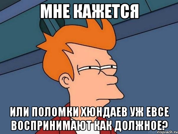 мне кажется или поломки хюндаев уж евсе воспринимают как должное?, Мем  Фрай (мне кажется или)