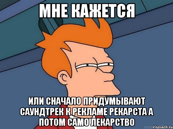 мне кажется или сначало придумывают саундтрек к рекламе рекарста а потом само лекарство, Мем  Фрай (мне кажется или)