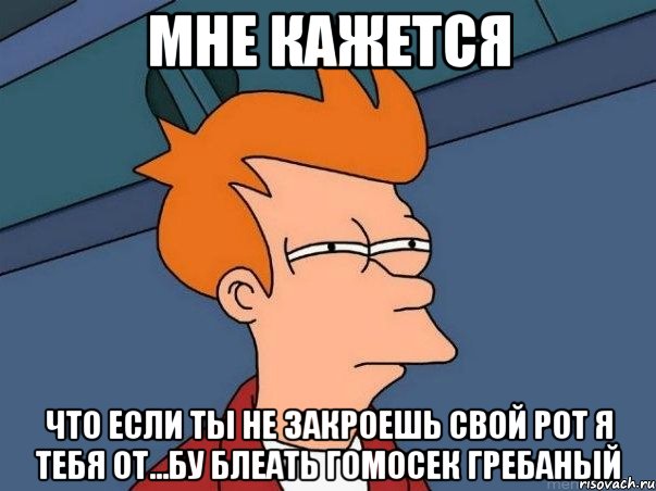 мне кажется что если ты не закроешь свой рот я тебя от...бу блеать гомосек гребаный, Мем  Фрай (мне кажется или)