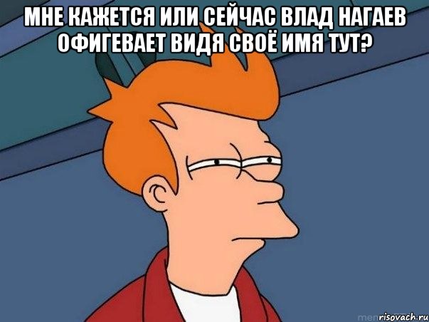 мне кажется или сейчас влад нагаев офигевает видя своё имя тут? , Мем  Фрай (мне кажется или)