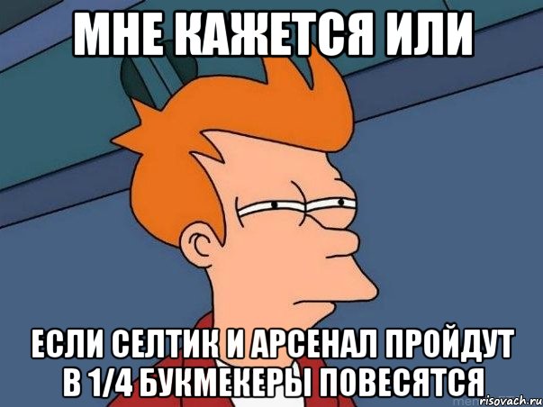 мне кажется или если селтик и арсенал пройдут в 1/4 букмекеры повесятся, Мем  Фрай (мне кажется или)