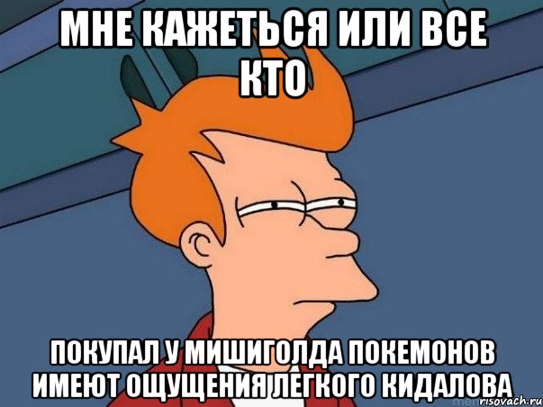 мне кажеться или все кто покупал у мишиголда покемонов имеют ощущения легкого кидалова, Мем  Фрай (мне кажется или)