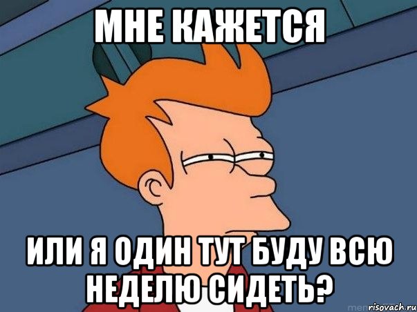 мне кажется или я один тут буду всю неделю сидеть?, Мем  Фрай (мне кажется или)