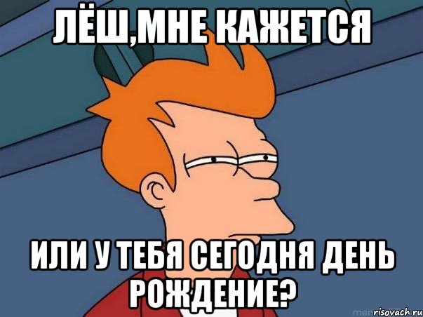 лёш,мне кажется или у тебя сегодня день рождение?, Мем  Фрай (мне кажется или)