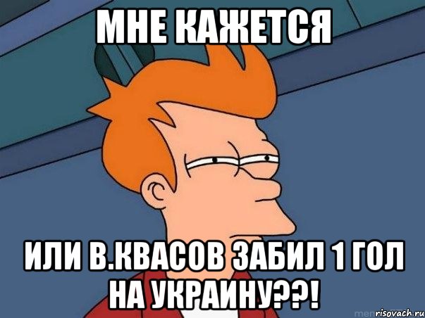 мне кажется или в.квасов забил 1 гол на украину??!, Мем  Фрай (мне кажется или)