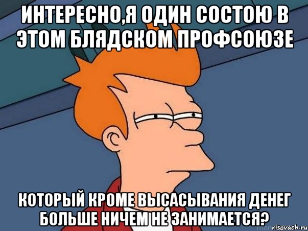 интересно,я один состою в этом блядском профсоюзе который кроме высасывания денег больше ничем не занимается?, Мем  Фрай (мне кажется или)