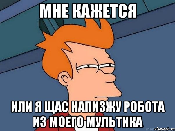 мне кажется или я щас напизжу робота из моего мультика, Мем  Фрай (мне кажется или)