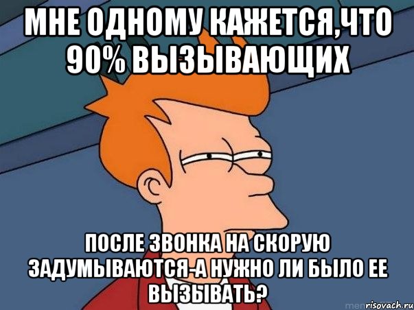 мне одному кажется,что 90% вызывающих после звонка на скорую задумываются-а нужно ли было ее вызывать?, Мем  Фрай (мне кажется или)