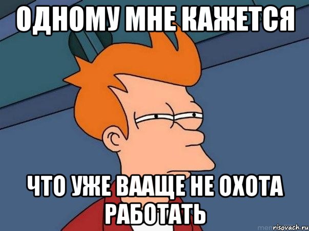 одному мне кажется что уже вааще не охота работать, Мем  Фрай (мне кажется или)