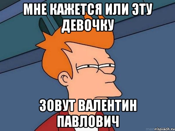 мне кажется или эту девочку зовут валентин павлович, Мем  Фрай (мне кажется или)