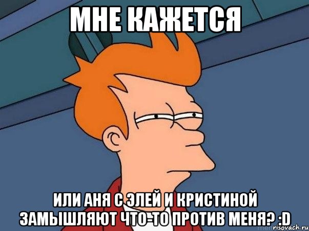 мне кажется или аня с элей и кристиной замышляют что-то против меня? :d, Мем  Фрай (мне кажется или)