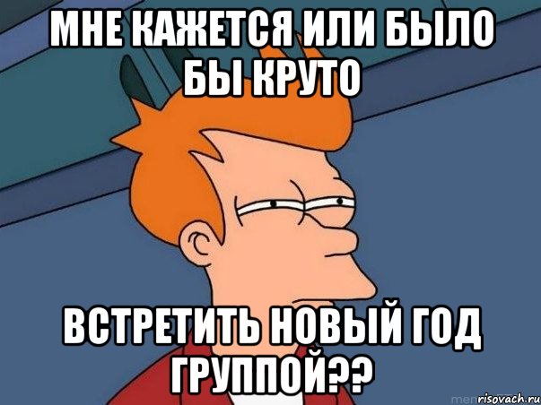 мне кажется или было бы круто встретить новый год группой??, Мем  Фрай (мне кажется или)