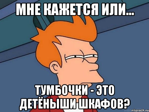 мне кажется или... тумбочки - это детёныши шкафов?, Мем  Фрай (мне кажется или)