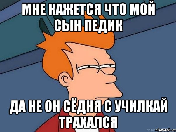 мне кажется что мой сын педик да не он сёдня с училкай трахался, Мем  Фрай (мне кажется или)