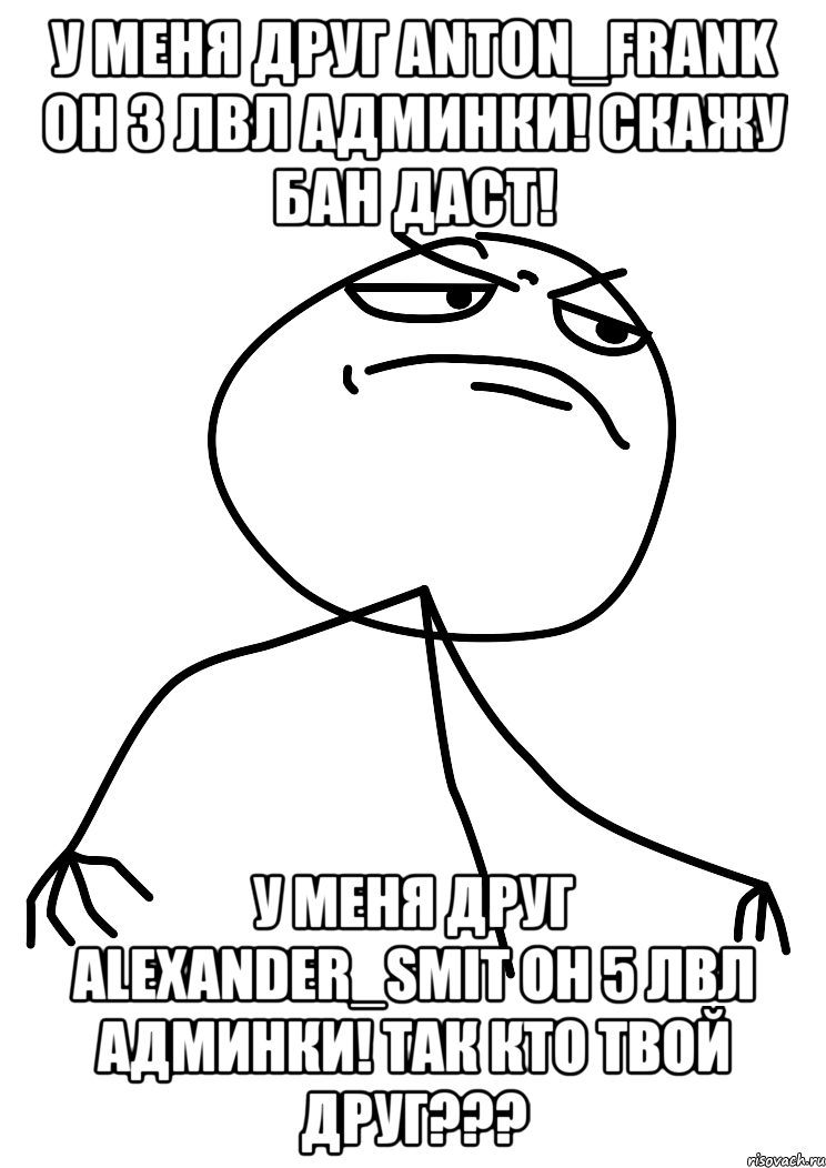 у меня друг anton_frank он 3 лвл админки! скажу бан даст! у меня друг alexander_smit он 5 лвл админки! так кто твой друг???, Мем fuck yea