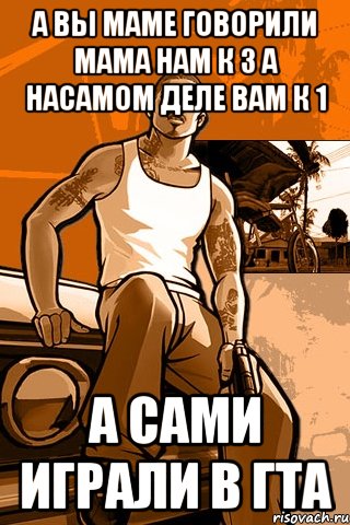 а вы маме говорили мама нам к 3 а насамом деле вам к 1 а сами играли в гта, Мем GTA