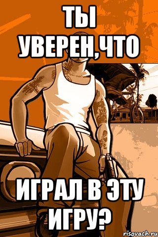 ты уверен,что играл в эту игру?