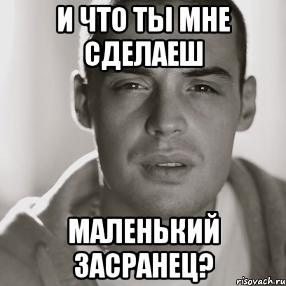 и что ты мне сделаеш маленький засранец?