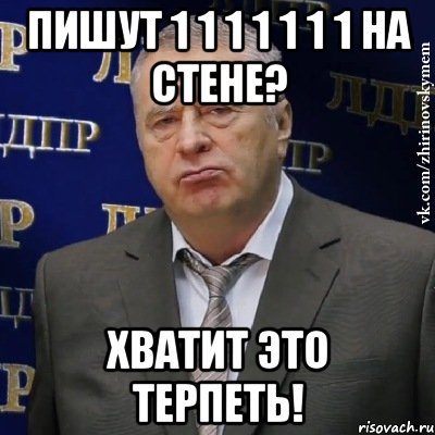 пишут 1 1 1 1 1 1 1 на стене? хватит это терпеть!, Мем Хватит это терпеть (Жириновский)