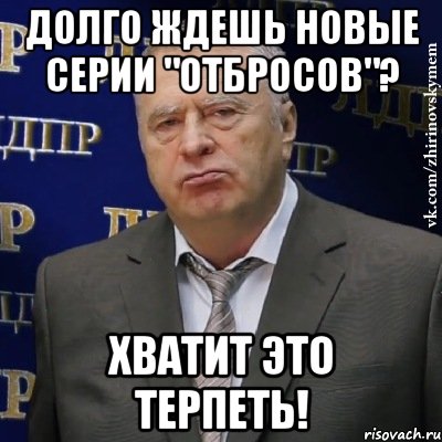 долго ждешь новые серии "отбросов"? хватит это терпеть!, Мем Хватит это терпеть (Жириновский)