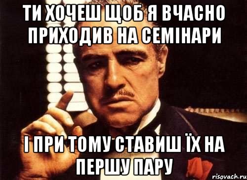 ти хочеш щоб я вчасно приходив на семінари і при тому ставиш їх на першу пару, Мем крестный отец