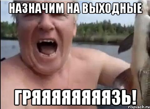 назначим на выходные гряяяяяяяязь!, Мем ЙАААААААААААААЗЬ