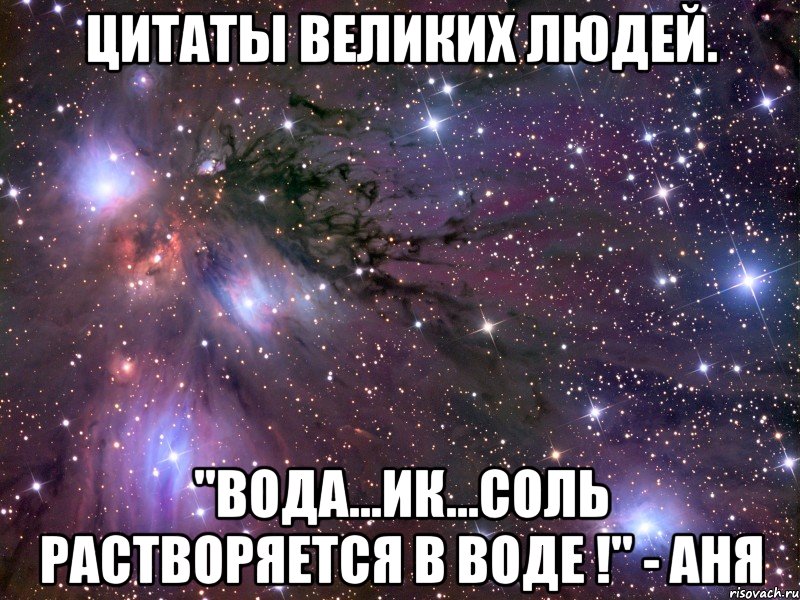 цитаты великих людей. "вода...ик...соль растворяется в воде !" - аня, Мем Космос