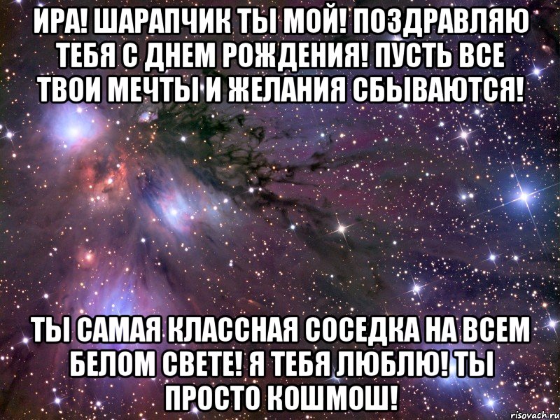 ира! шарапчик ты мой! поздравляю тебя с днем рождения! пусть все твои мечты и желания сбываются! ты самая классная соседка на всем белом свете! я тебя люблю! ты просто кошмош!, Мем Космос