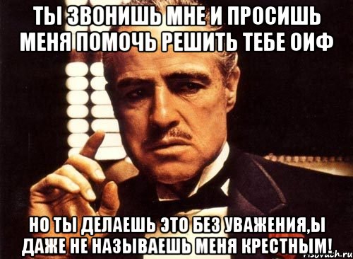 ты звонишь мне и просишь меня помочь решить тебе оиф но ты делаешь это без уважения,ы даже не называешь меня крестным!, Мем крестный отец