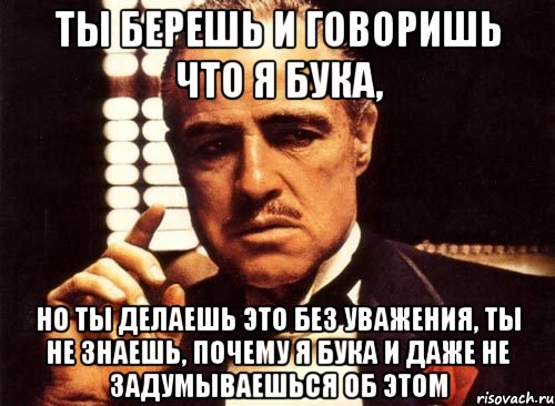 ты берешь и говоришь что я бука, но ты делаешь это без уважения, ты не знаешь, почему я бука и даже не задумываешься об этом, Мем крестный отец